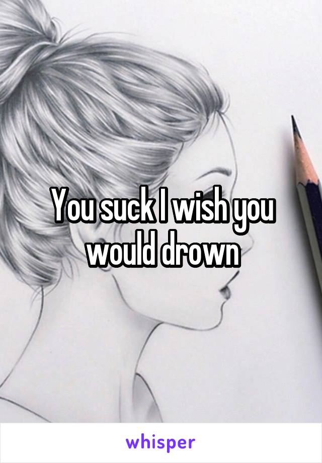 You suck I wish you would drown