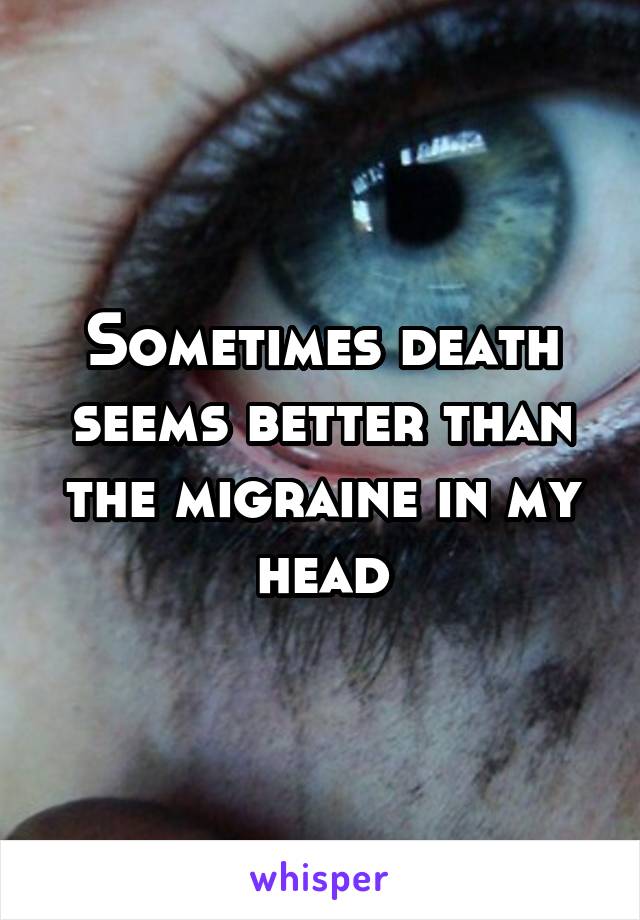 Sometimes death seems better than the migraine in my head