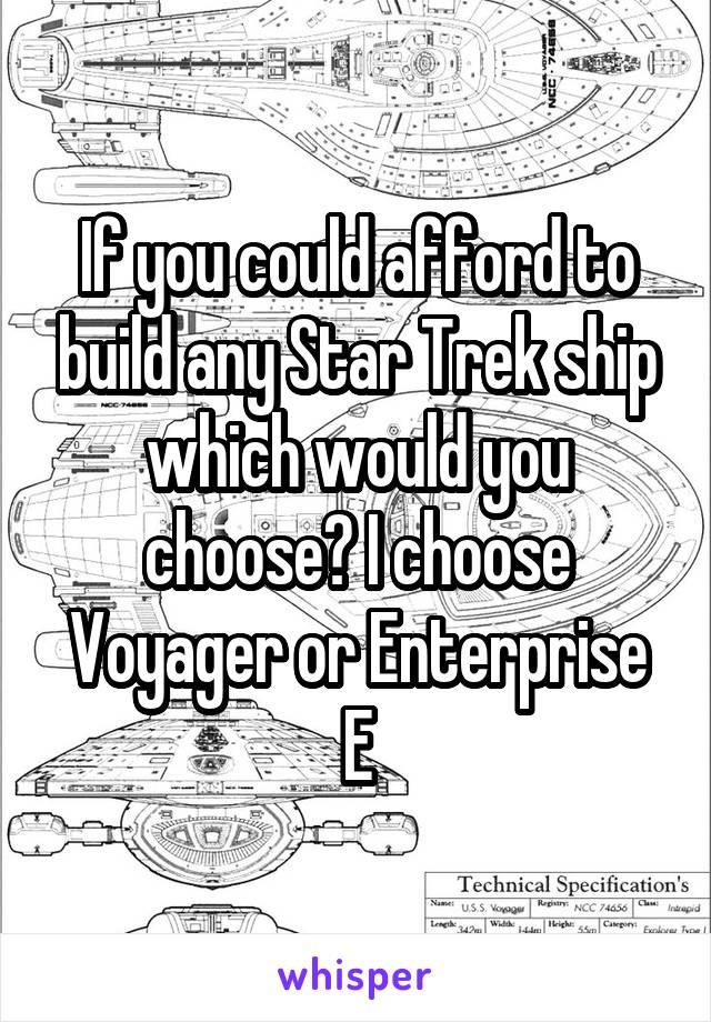 If you could afford to build any Star Trek ship which would you choose? I choose Voyager or Enterprise E