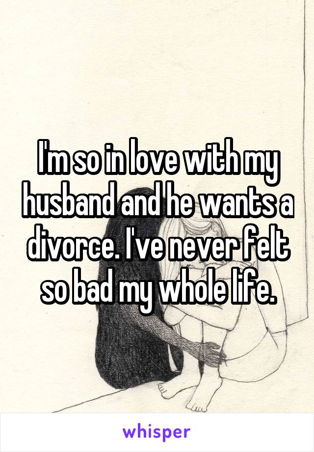 I'm so in love with my husband and he wants a divorce. I've never felt so bad my whole life.