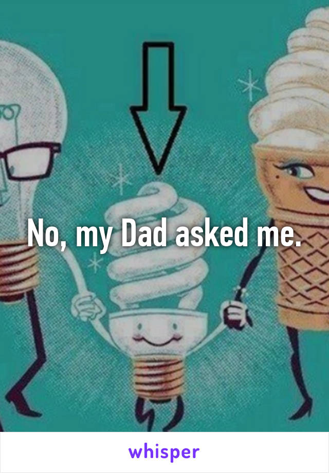 No, my Dad asked me.
