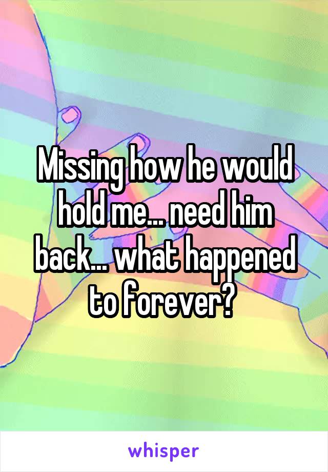 Missing how he would hold me... need him back... what happened to forever? 
