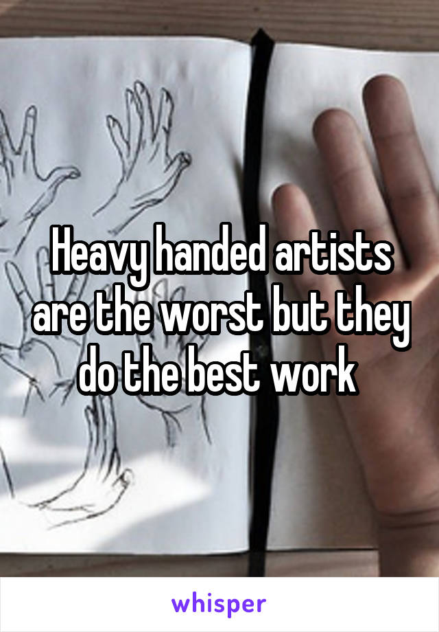 Heavy handed artists are the worst but they do the best work 