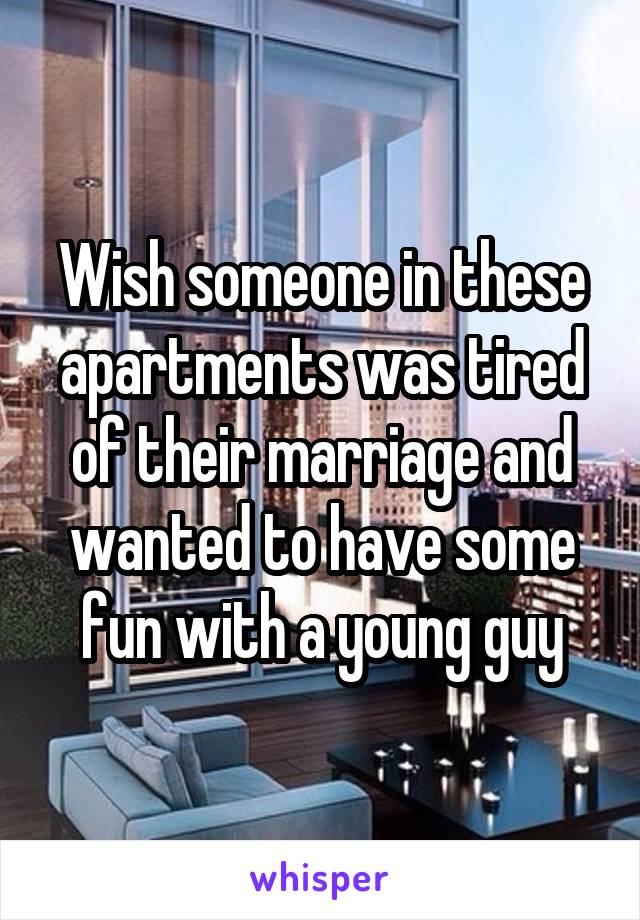 Wish someone in these apartments was tired of their marriage and wanted to have some fun with a young guy