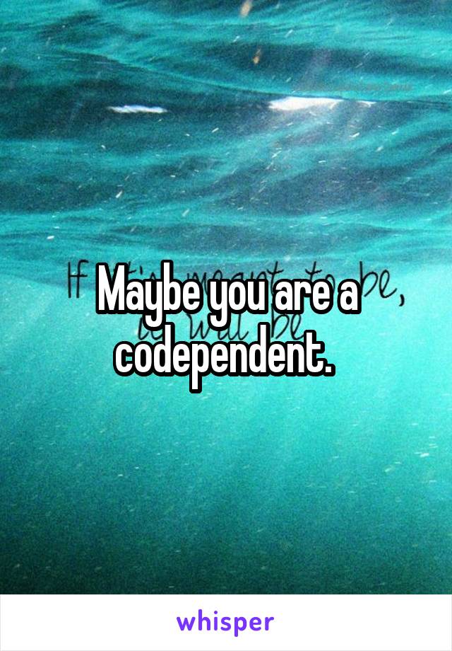 Maybe you are a codependent. 
