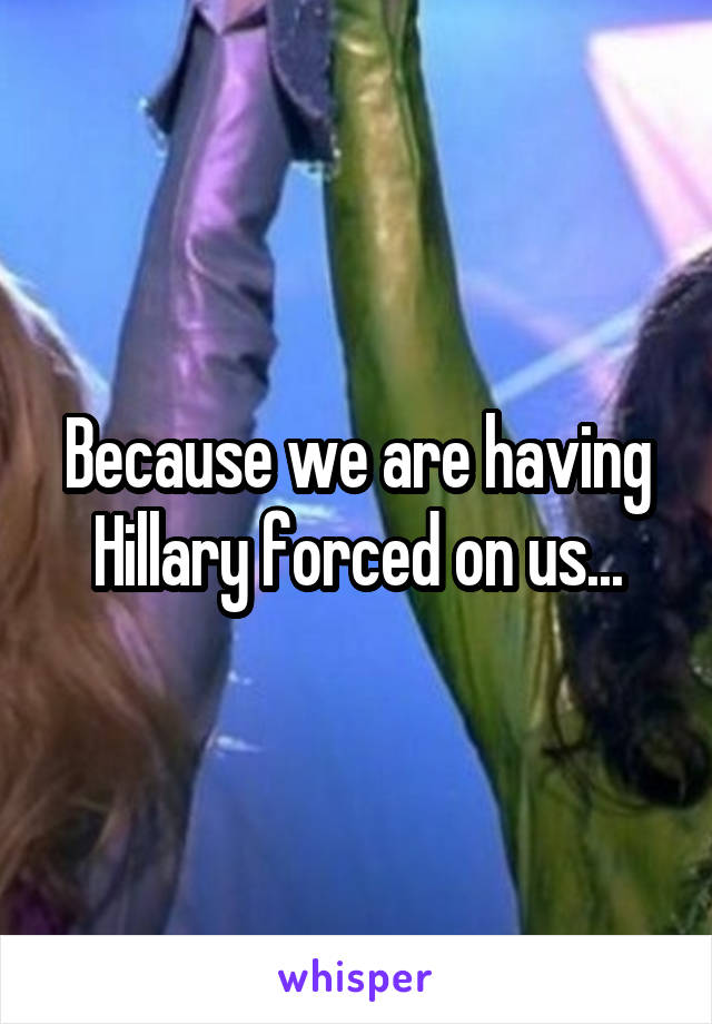 Because we are having Hillary forced on us...