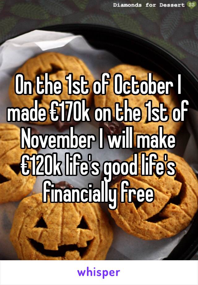 On the 1st of October I made €170k on the 1st of November I will make €120k life's good life's financially free