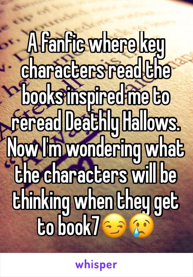 A fanfic where key characters read the books inspired me to reread Deathly Hallows. Now I'm wondering what the characters will be thinking when they get to book7😏😢