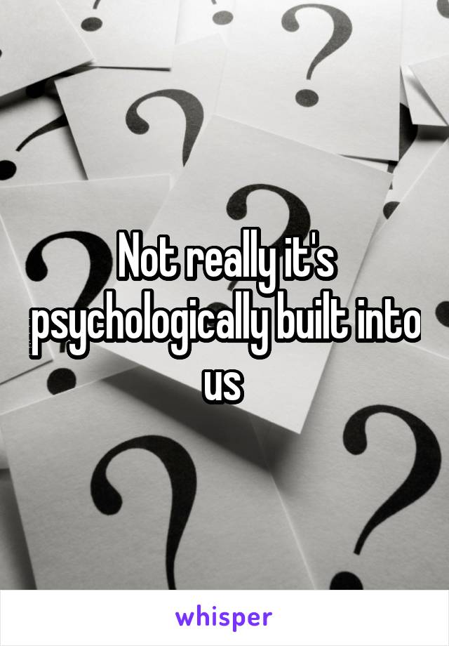 Not really it's psychologically built into us 