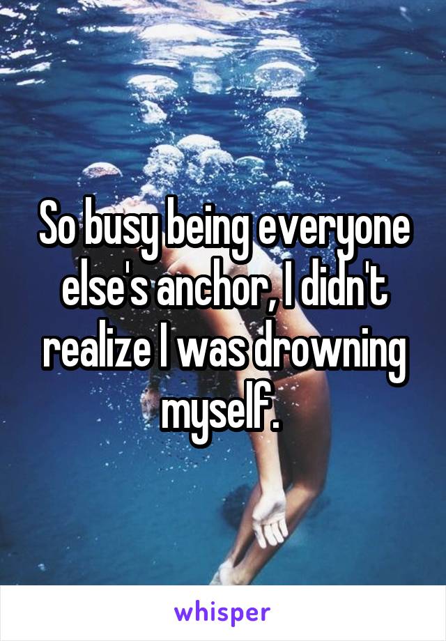 So busy being everyone else's anchor, I didn't realize I was drowning myself. 