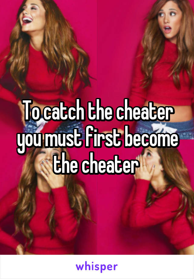 To catch the cheater you must first become the cheater 