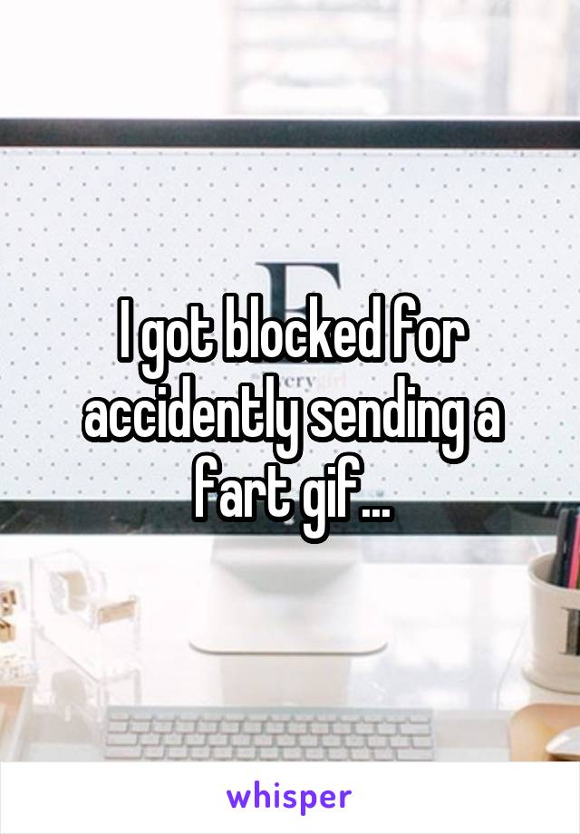 I got blocked for accidently sending a fart gif...