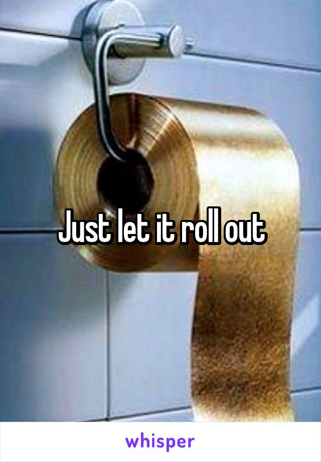 Just let it roll out