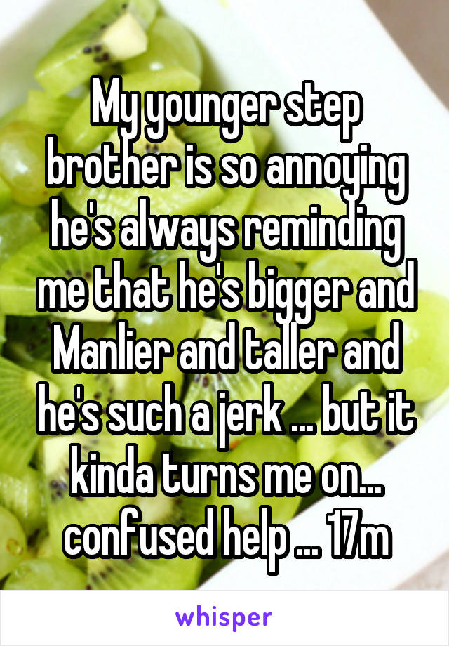 My younger step brother is so annoying he's always reminding me that he's bigger and Manlier and taller and he's such a jerk ... but it kinda turns me on... confused help ... 17m
