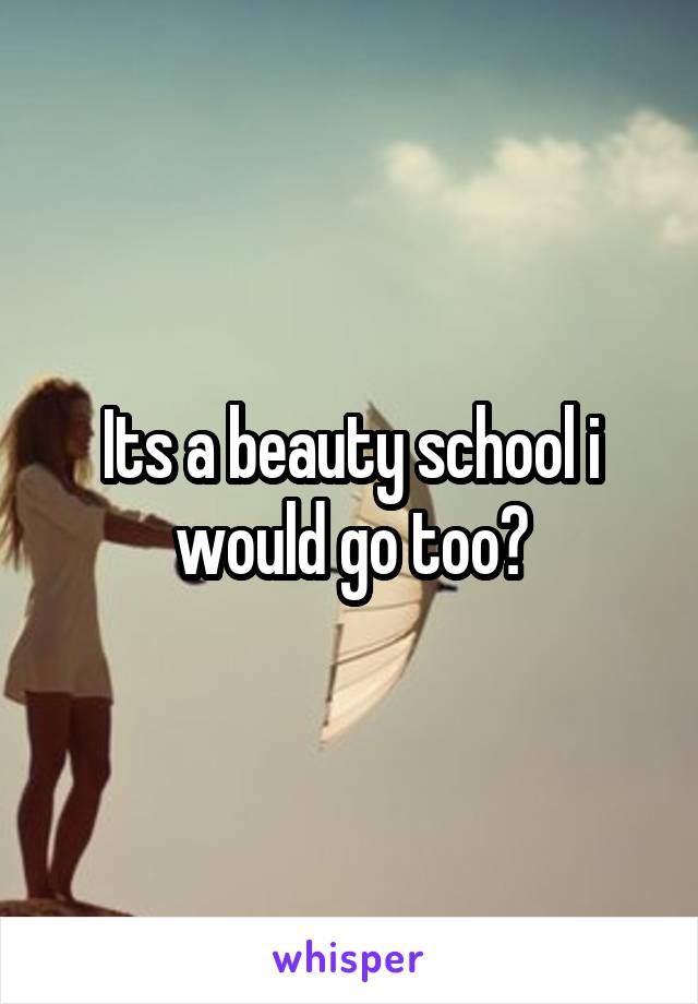 Its a beauty school i would go too?
