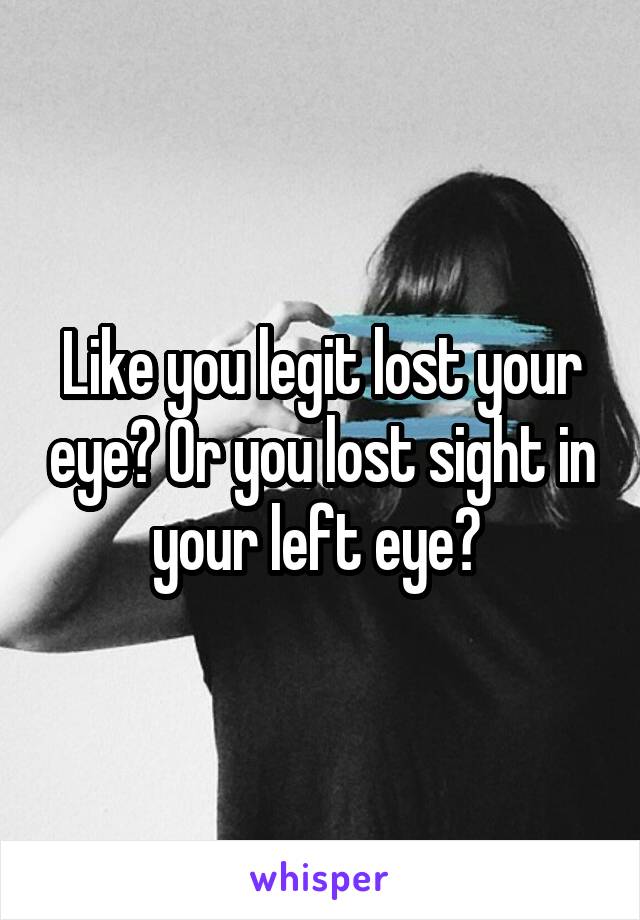 Like you legit lost your eye? Or you lost sight in your left eye? 