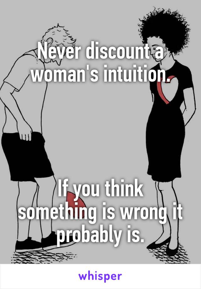Never discount a woman's intuition.




If you think something is wrong it probably is.