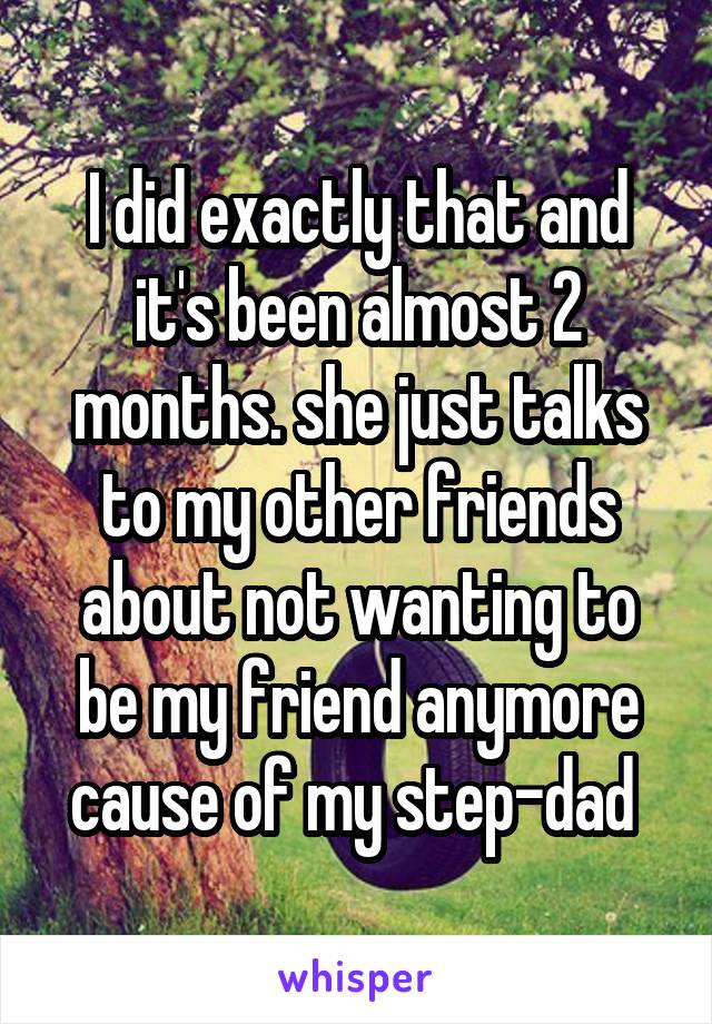 I did exactly that and it's been almost 2 months. she just talks to my other friends about not wanting to be my friend anymore cause of my step-dad 