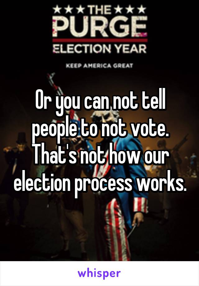 Or you can not tell people to not vote.
That's not how our election process works.