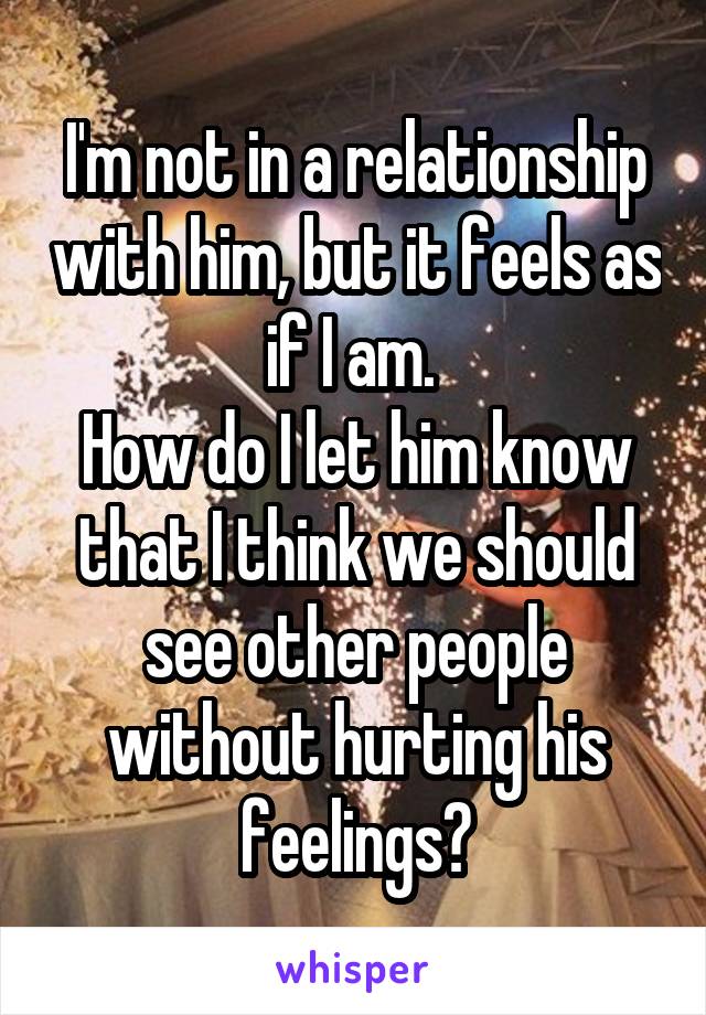 I'm not in a relationship with him, but it feels as if I am. 
How do I let him know that I think we should see other people without hurting his feelings?