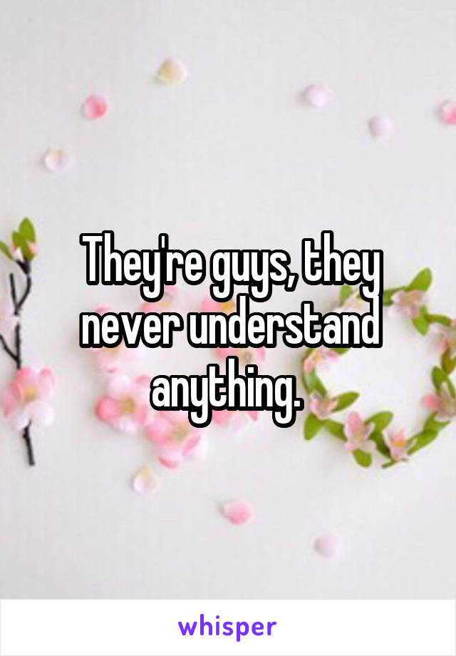 They're guys, they never understand anything. 