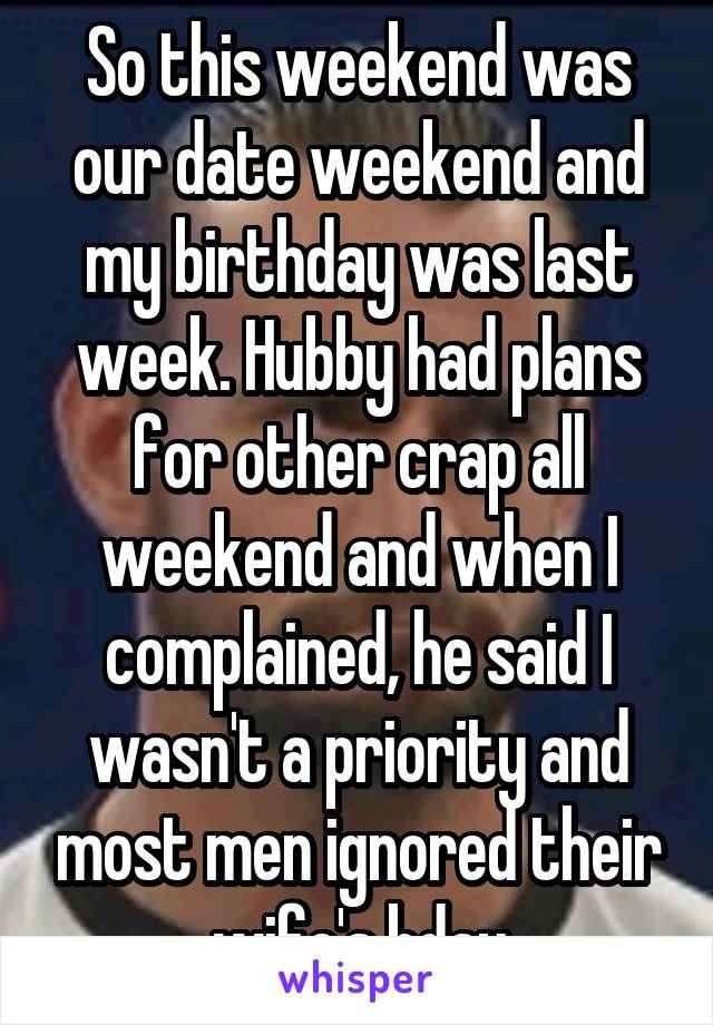 So this weekend was our date weekend and my birthday was last week. Hubby had plans for other crap all weekend and when I complained, he said I wasn't a priority and most men ignored their wife's bday