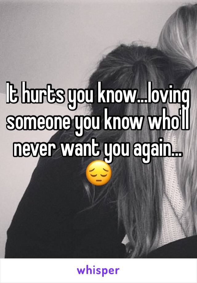 It hurts you know...loving someone you know who'll never want you again...
😔