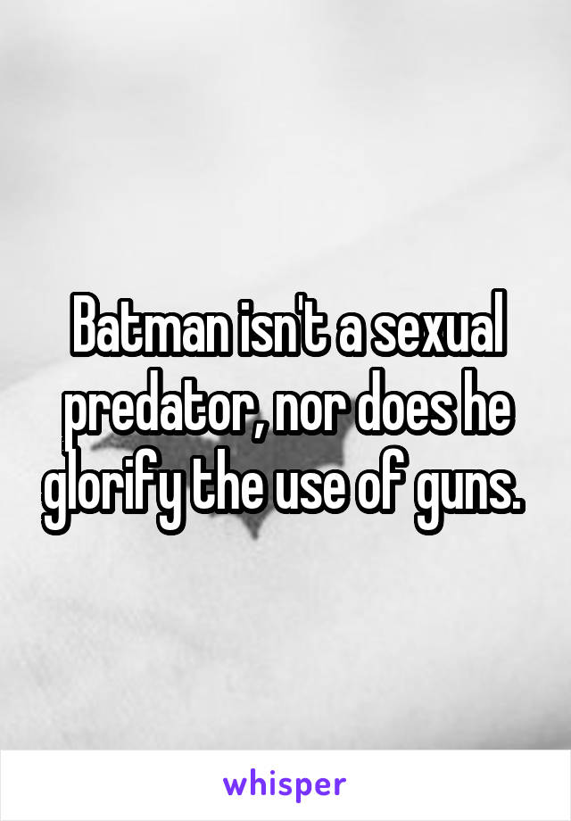 Batman isn't a sexual predator, nor does he glorify the use of guns. 