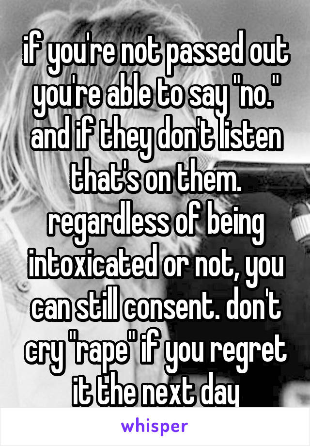 if you're not passed out you're able to say "no." and if they don't listen that's on them. regardless of being intoxicated or not, you can still consent. don't cry "rape" if you regret it the next day