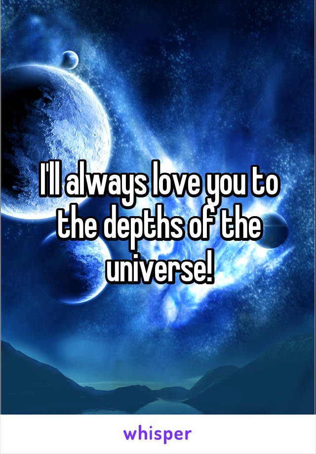 I'll always love you to the depths of the universe!