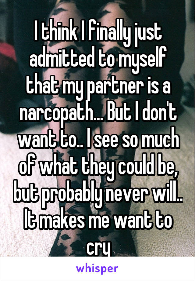 I think I finally just admitted to myself that my partner is a narcopath... But I don't want to.. I see so much of what they could be, but probably never will.. It makes me want to cry