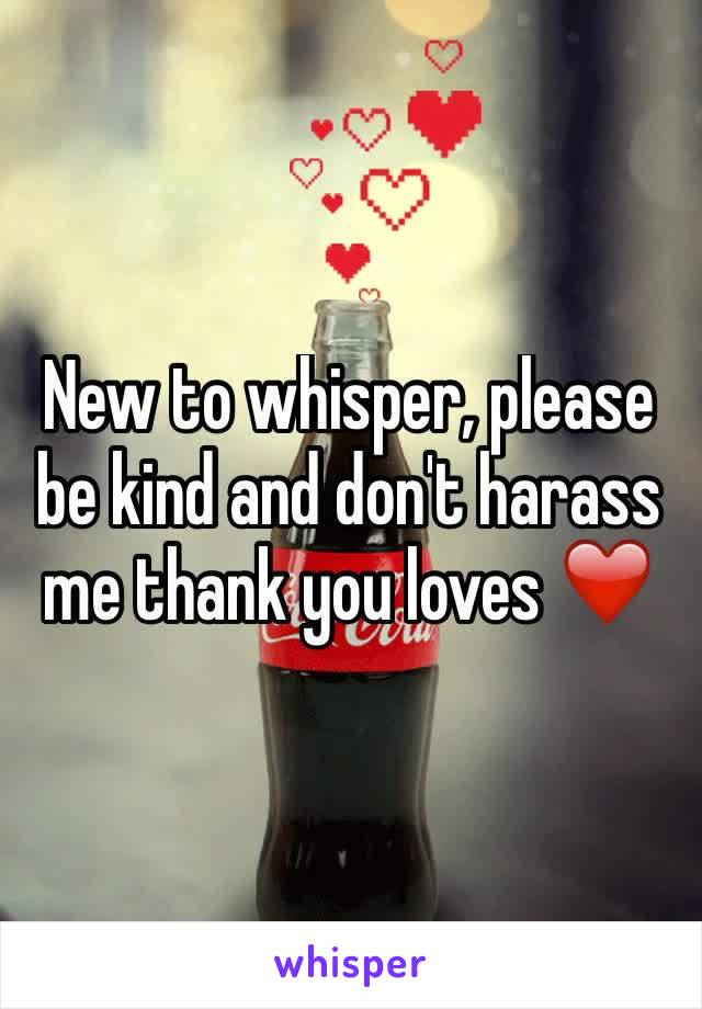 New to whisper, please be kind and don't harass me thank you loves ❤️