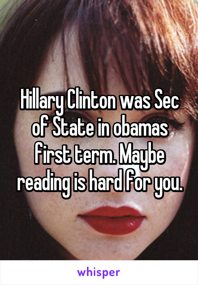 Hillary Clinton was Sec of State in obamas first term. Maybe reading is hard for you.