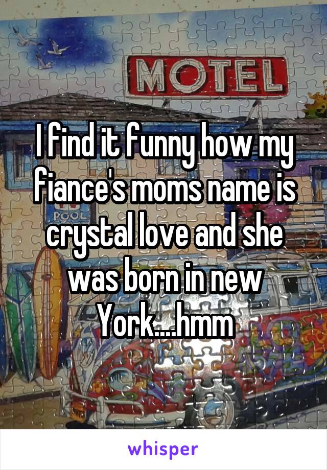 I find it funny how my fiance's moms name is crystal love and she was born in new York....hmm