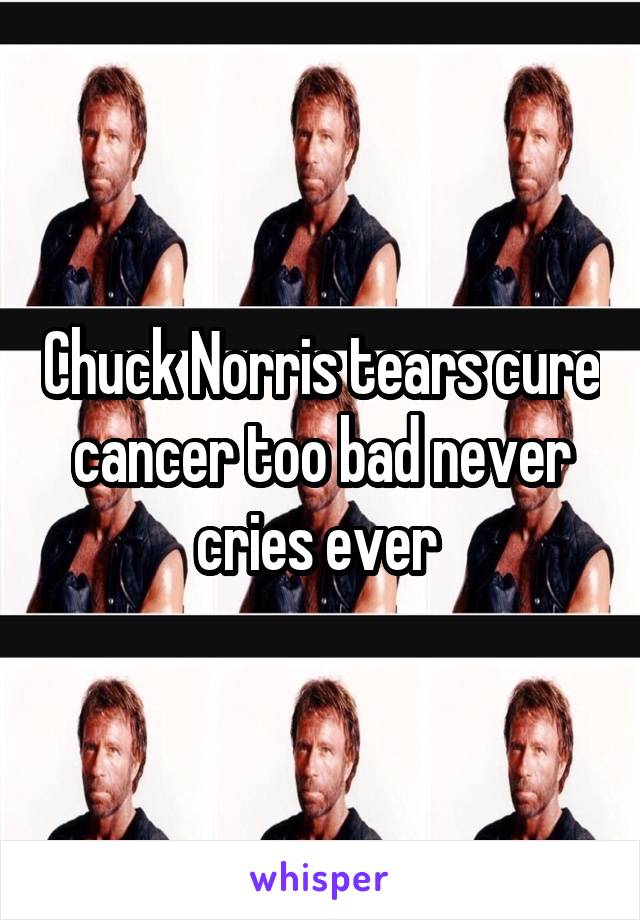 Chuck Norris tears cure cancer too bad never cries ever 
