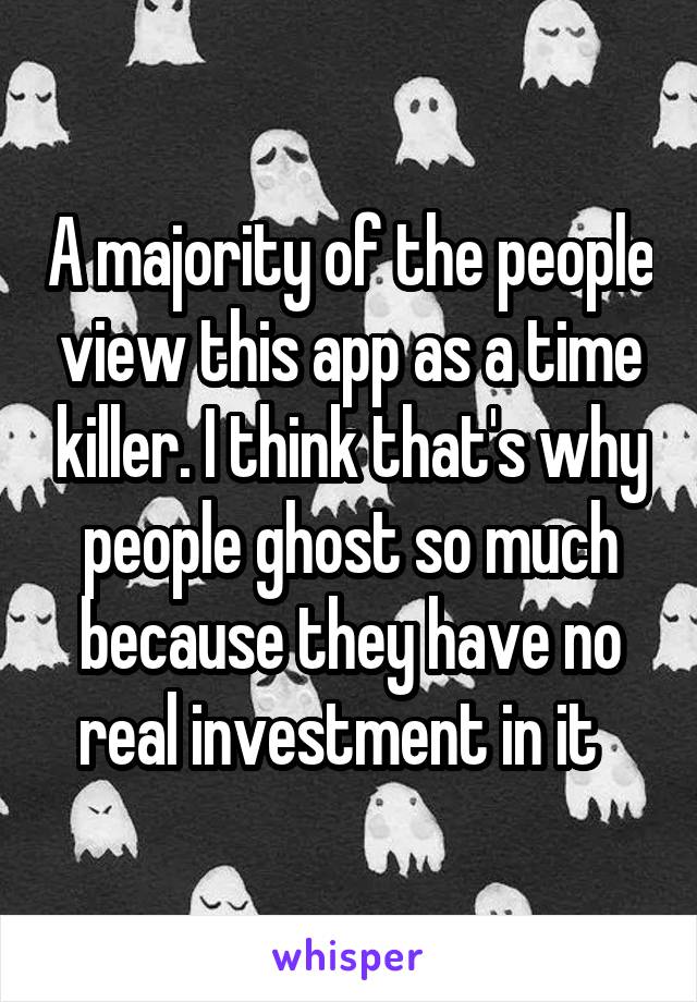 A majority of the people view this app as a time killer. I think that's why people ghost so much because they have no real investment in it  