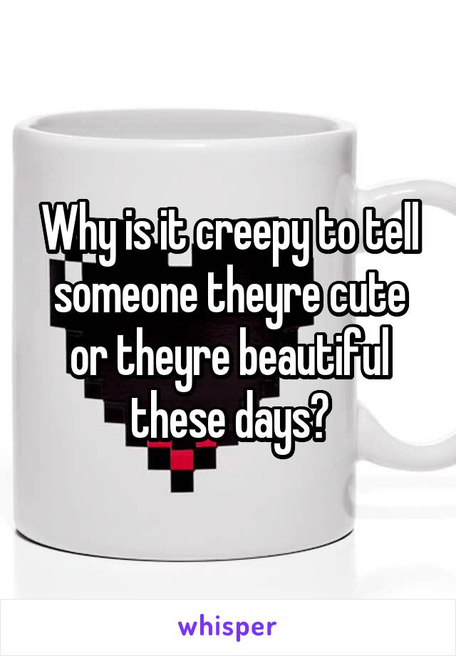 Why is it creepy to tell someone theyre cute or theyre beautiful these days?