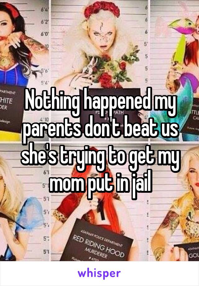 Nothing happened my parents don't beat us she's trying to get my mom put in jail