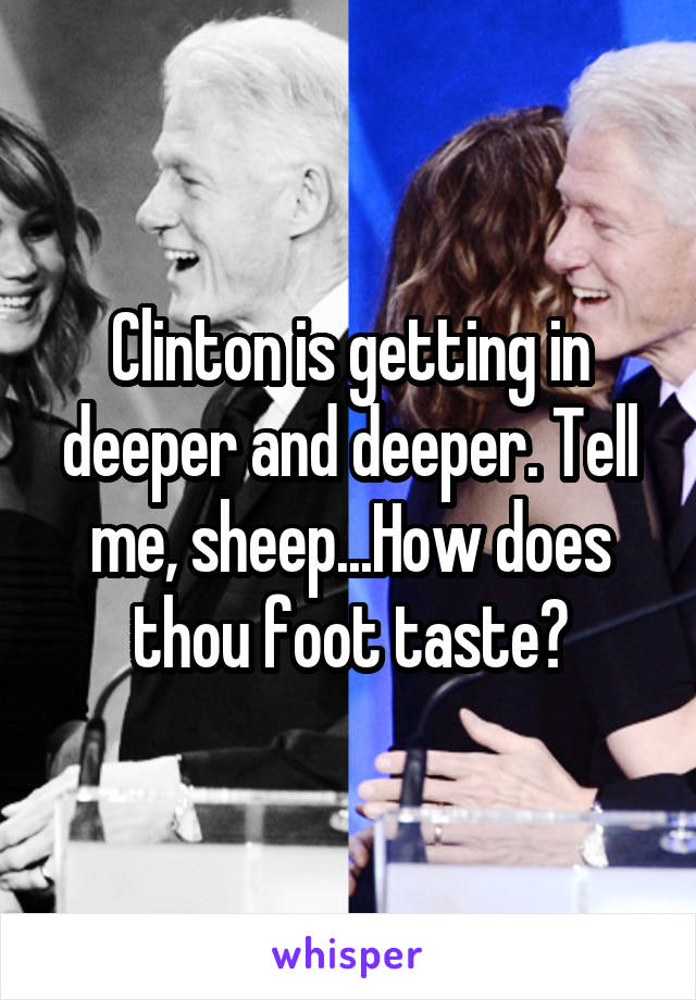 Clinton is getting in deeper and deeper. Tell me, sheep...How does thou foot taste?