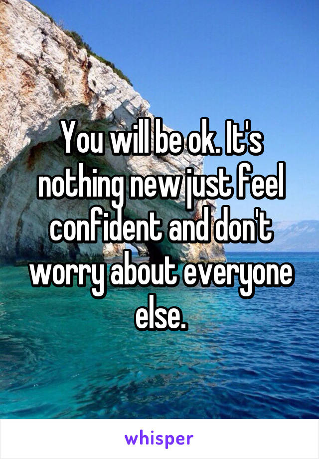 You will be ok. It's nothing new just feel confident and don't worry about everyone else.
