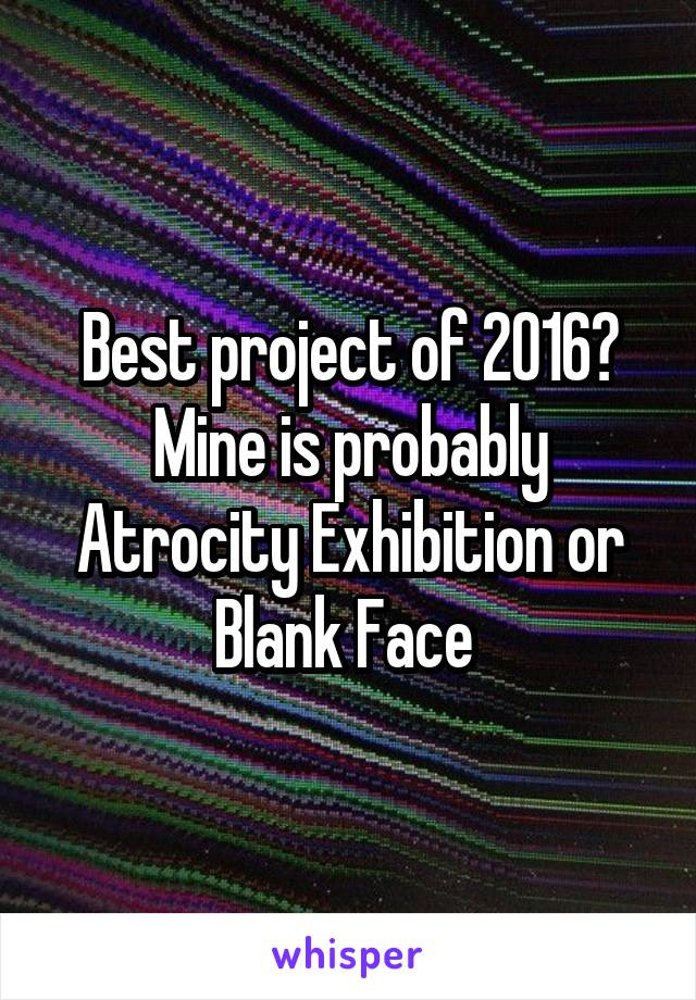 Best project of 2016?
Mine is probably Atrocity Exhibition or Blank Face 