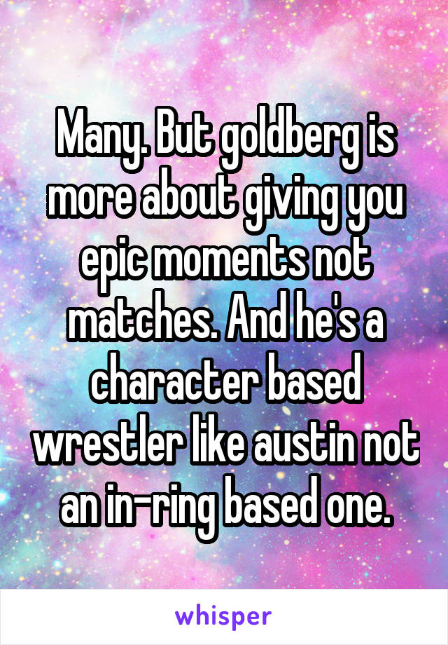 Many. But goldberg is more about giving you epic moments not matches. And he's a character based wrestler like austin not an in-ring based one.
