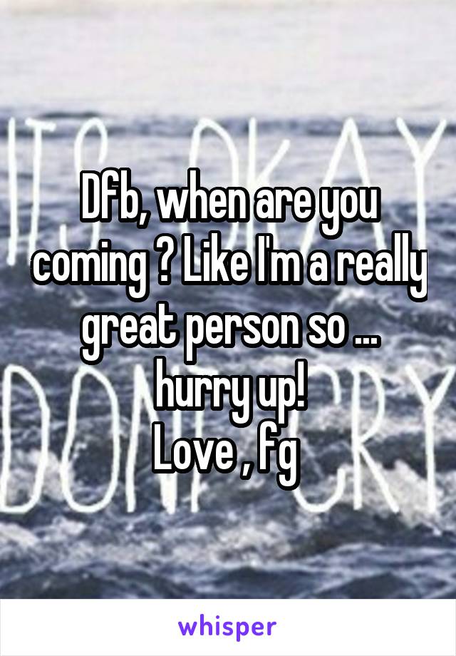 Dfb, when are you coming ? Like I'm a really great person so ... hurry up!
Love , fg 