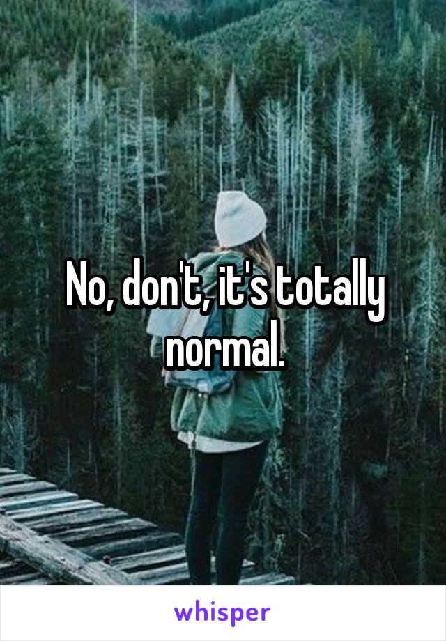 No, don't, it's totally normal.