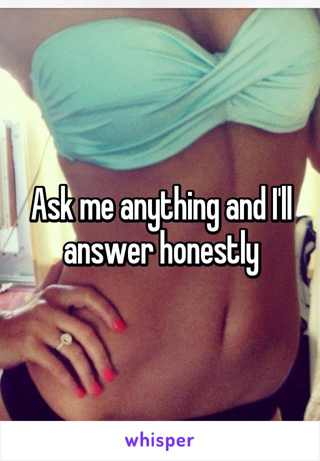 Ask me anything and I'll answer honestly