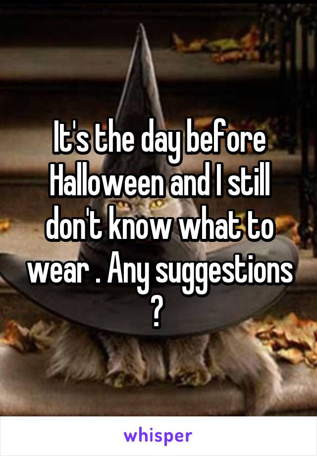 It's the day before Halloween and I still don't know what to wear . Any suggestions ? 