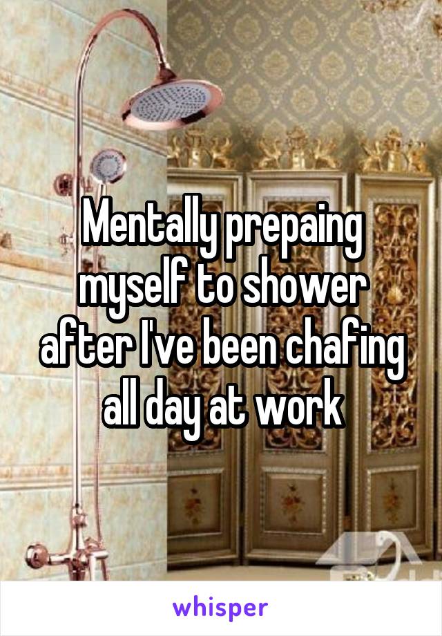 Mentally prepaing myself to shower after I've been chafing all day at work