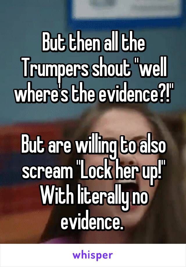 But then all the Trumpers shout "well where's the evidence?!"

But are willing to also scream "Lock her up!" With literally no evidence. 