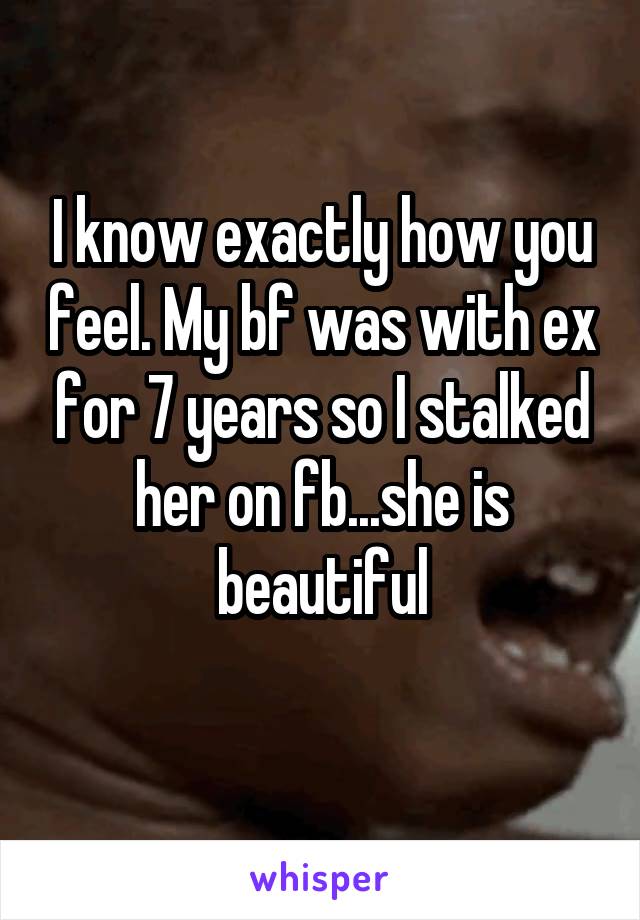 I know exactly how you feel. My bf was with ex for 7 years so I stalked her on fb...she is beautiful
