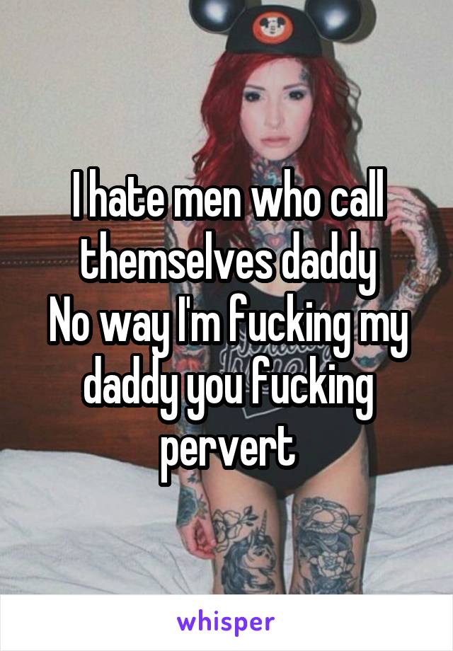 I hate men who call themselves daddy
No way I'm fucking my daddy you fucking pervert
